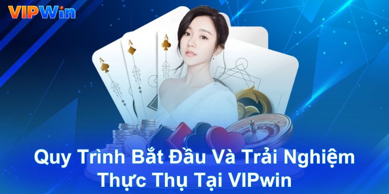 Quy trình bắt đầu và trải nghiệm thực thụ tại VIPwin